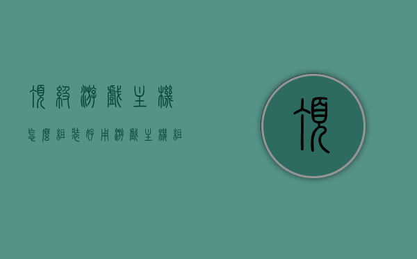 顶级游戏主机怎么组装好用（游戏主机组装需要哪些配件），顶级游戏主机组装指南，必备配件与实用建议，顶级游戏主机组装全攻略，配件选择与实用建议，顶级游戏主机组装全攻略，配件选择、实用建议与指南，顶级游戏主机组装全攻略，配件选择、实用建议与指南，打造最佳游戏体验！
