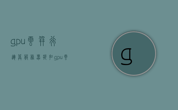 gpu云并行运算服务器折扣（gpu云服务器哪家便宜），GPU云并行运算服务器优惠比较，哪家提供更低折扣？，GPU云并行运算服务器优惠比较与折扣探讨，寻找更便宜的云服务提供商 第1张