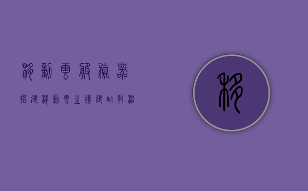 移动云服务器搭建（移动云主机建站教程），移动云服务器搭建教程，建立云主机网站的指南，移动云服务器搭建教程，建立云主机网站的实用指南