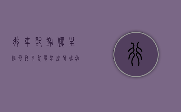 行车记录仪主机电池不充电怎么办呢（行车记录仪电源不足怎么办），行车记录仪主机电池不充电及电源不足解决方法，行车记录仪电池不充电及电源不足解决方案，全面解析与应对方法，行车记录仪电池不充电与电源不足问题解析与应对方案全面指南