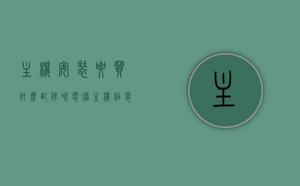 主机安装要买什么配件呢（电脑主机组装需要什么配件），电脑主机组装所需配件详解，从基础到高级的全面指南，电脑主机组装全面指南，从基础配件到高级配置的详解，电脑主机组装全面指南，从基础到高级的配件详解与配置指南