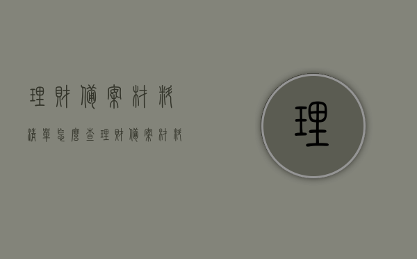 理财备案材料清单怎么查（理财备案材料清单怎么查询），理财备案材料清单查询指南，如何查看理财备案材料清单？，理财备案材料清单查询指南，如何轻松查看理财备案材料清单？，理财备案材料清单查询指南，轻松掌握查看理财备案材料的方法