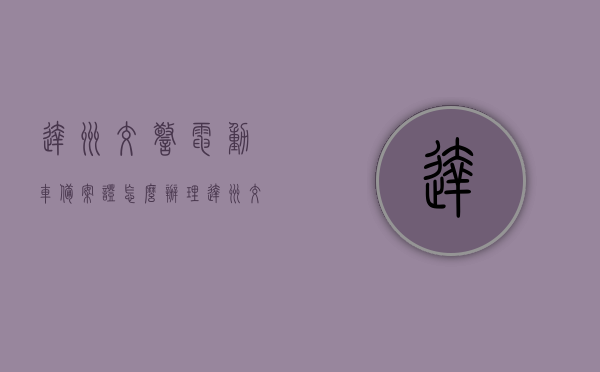 达州交警电动车备案证怎么办理（达州交警电动车备案证怎么办理流程），达州交警电动车备案证办理流程详解，达州交警电动车备案证办理流程详解与指南，达州交警电动车备案证办理流程详解及指南，达州交警电动车备案证办理流程详解与操作指南，达州交警电动车备案证办理流程详解及操作指南，达州交警电动车备案证办理流程指南，达州交警电动车备案证办理流程指南，详解办理流程与操作指南