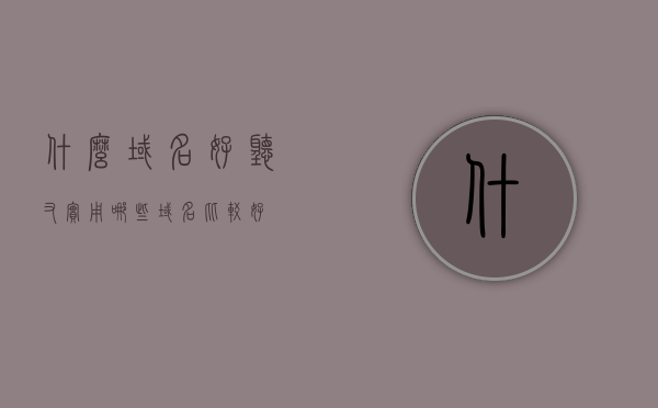 什么域名好听又实用（哪些域名比较好），精选好听又实用的域名，你的选择大全