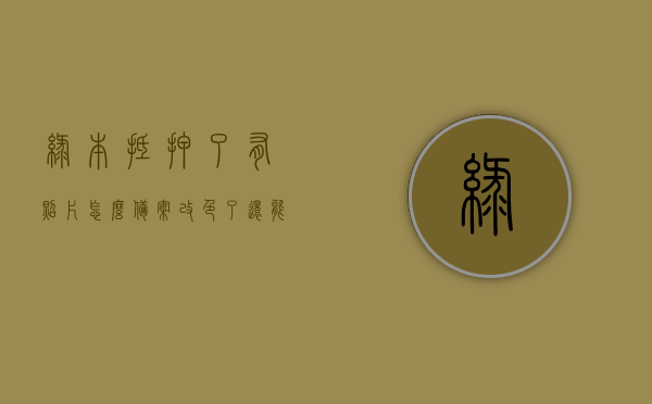 绿本抵押了有照片怎么备案改色了还能用吗（车辆绿本抵押了,还能补办绿本吗），绿本抵押后的车辆改色与补办问题解析，备案与照片有效性探讨，绿本抵押后车辆改色与补办问题解析，备案、照片有效性及绿本使用探讨，绿本抵押后车辆改色与补办问题全解析，备案、照片有效性及绿本使用探讨，绿本抵押后车辆改色与补办问题详解，备案、照片有效性及绿本使用全解析。，绿本抵押后车辆改色与补办问题详解，备案、照片有效性及绿本使用全攻略，绿本抵押后车辆改色与补办问题详解，备案、照片有效性及绿本使用全攻略
