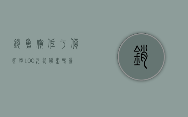 销售价低于备案价100元能备案吗为什么（销售价低于备案价怎么办），销售价低于备案价的原因及应对方法，能否备案与应对策略，销售价低于备案价，原因、应对策略及备案问题解析，销售价低于备案价，原因、应对策略及备案问题深度解析标题建议，销售价低于备案价的解析，原因、应对策略与备案问题探讨。，销售价低于备案价的深度解析，原因、应对策略与备案问题探讨 第1张