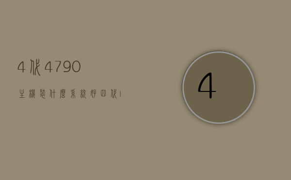 4代4790主机装什么系统好（四代i7 4790k），四代i7 4790k主机最佳系统选择指南，四代i7 4790K主机最佳系统选择指南，操作系统推荐与选择建议