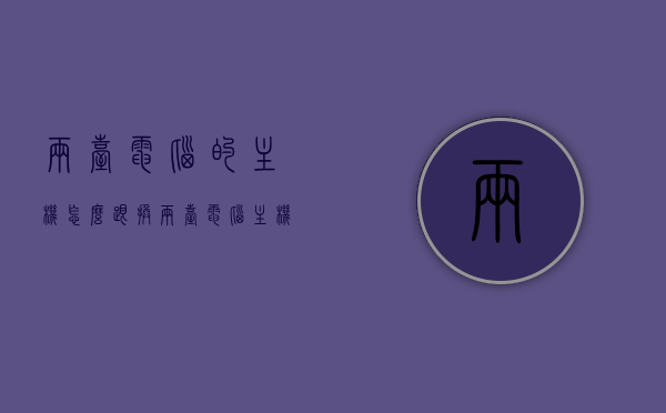 两台电脑的主机怎么跟换（两台电脑主机怎么连接成一台），如何互换连接两台电脑主机，实现一体化操作？，双机互联与互换，实现一体化操作的两台电脑主机连接方式秘籍，双机互联与互换秘籍，实现一体化操作的两台电脑主机连接方式详解，双机互联与互换秘籍，实现一体化操作的两台电脑主机连接方式详解与操作指南，双机互联与互换秘籍，一体化操作的两台电脑主机连接方式详解与操作指南