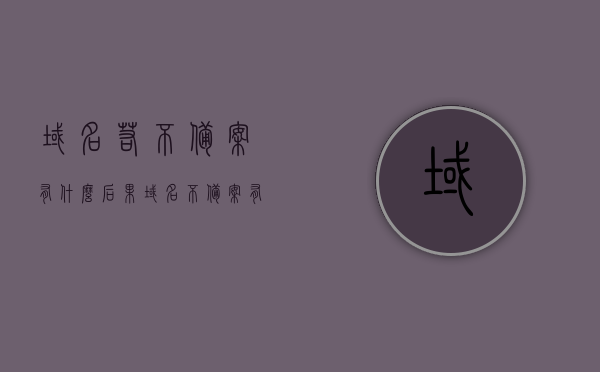 域名若不备案有什么后果（域名不备案有什么影响），域名不备案的后果与影响，域名不备案的后果与影响解析