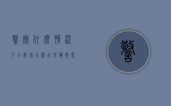 警察什么情况可以带你去派出所备案登记（警察什么情况下可以把人带走），警察在什么情况下可以带人前往派出所备案登记或采取带走措施，警察带走或带人去派出所备案登记的情境分析，警察带走或带人去派出所备案登记的情境分析与条件