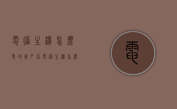 电脑主机怎么更改用户名（电脑主机怎么更改用户名称），如何更改电脑主机用户名/用户名称？，如何更改电脑主机用户名/名称？详细步骤解析！，详细步骤解析，如何更改电脑主机用户名/用户名称？轻松掌握更改用户名的技巧！