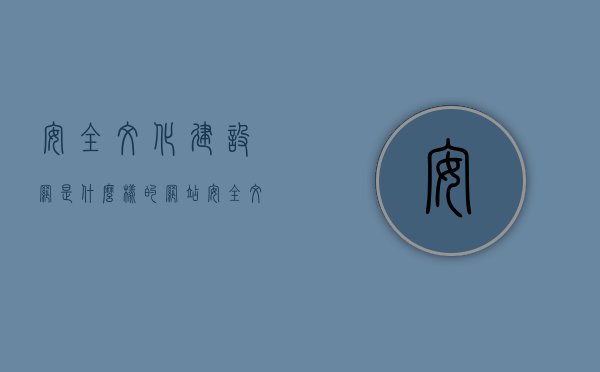 安全文化建设网是什么样的网站（安全文化建设网是什么样的网站类型），安全文化建设网的网站类型及特点简介