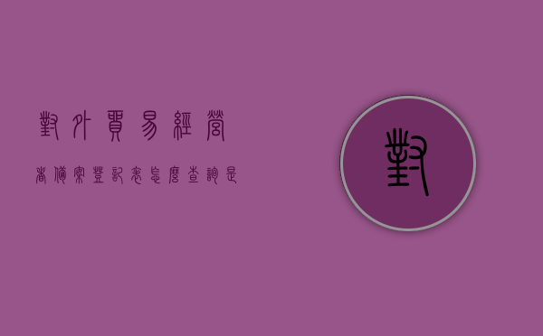 对外贸易经营者备案登记表怎么查询是否有效（对外贸易经营者备案登记表在哪里查询），如何查询对外贸易经营者备案登记表的有效性？，对外贸易经营者备案登记表有效性查询指南，查询流程与途径揭秘，对外贸易经营者备案登记表有效性查询指南，查询流程与途径全揭秘！