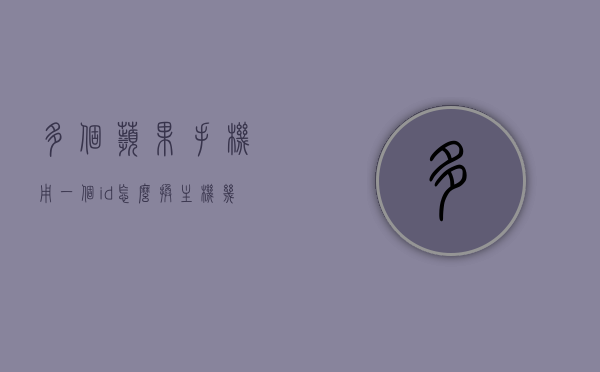 多个苹果手机用一个id怎么换主机（几台苹果手机共用一个id,现在想单独改个id怎么改?），如何更换几台共用同一Apple ID的苹果手机的主机ID？ 第1张