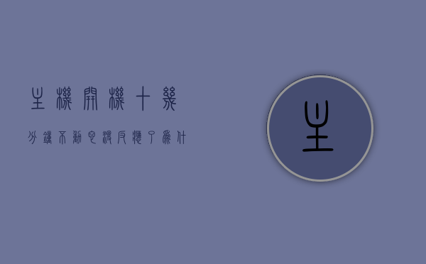 主机开机十几分钟不动它没反应了为什么（电脑主机开机十几秒又会自动关机），电脑主机开机反应迟钝及自动关机原因解析