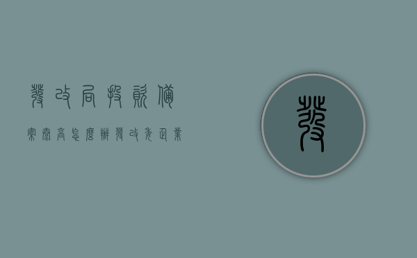 发改局投资备案太高怎么办（发改委企业投资备案证），如何应对过高发改局投资备案，发改委企业投资备案证问题解析，应对过高发改局投资备案与发改委企业投资备案证问题的解析与应对策略。，应对过高发改局投资备案与发改委企业投资备案证问题的策略解析，应对过高发改局投资备案与发改委企业投资备案证问题的策略解析及解析指南