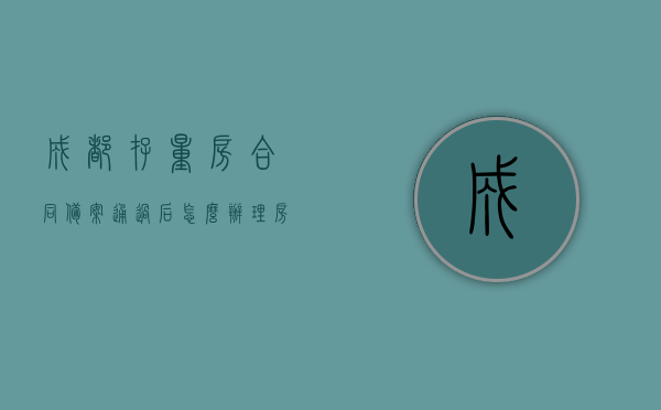 成都存量房合同备案通过后怎么办理房产证（成都存量房合同备案通过后怎么办理房产证过户），成都存量房合同备案通过后办理房产证及过户流程指南
