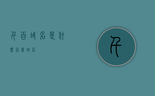 千百域名是什么（百万域名），千百域名（百万域名）详解，千百域名（百万域名）详解，概念与解析，千百域名（百万域名）详解，概念、解析与概述