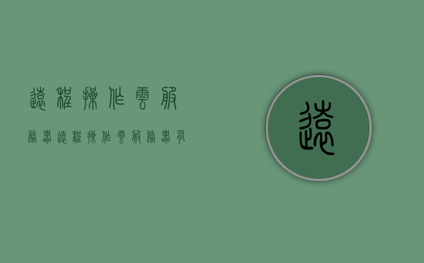 远程操作云服务器（远程操作云服务器有什么用），远程操作云服务器的功能与优势解析，远程操作云服务器的功能与优势解析，应用与好处探讨，远程操作云服务器的功能与优势深度解析，应用与好处探讨，远程操作云服务器的功能与优势深度解析，应用与好处探讨，远程操作云服务器的功能与优势深度解析，应用与好处探讨，远程操作云服务器的功能与优势深度解析，应用探讨及好处概览 第1张