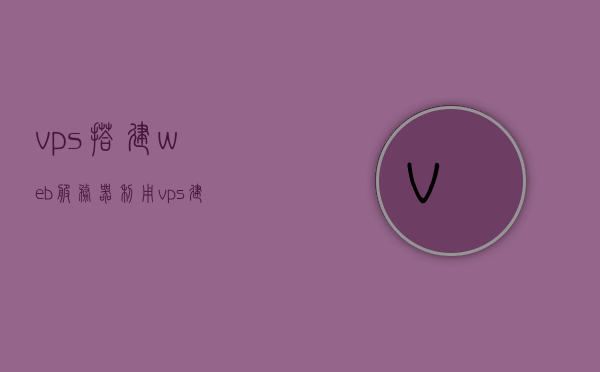vps搭建web服务器（利用vps建站），VPS搭建Web服务器（建站指南），VPS搭建Web服务器指南，利用VPS快速建站