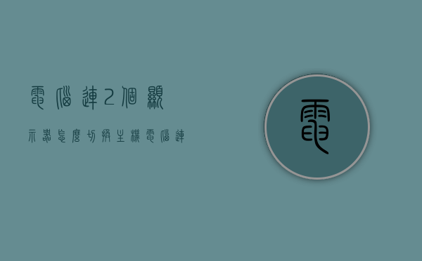 电脑连2个显示器怎么切换主机（电脑连接2个显示器怎么切换），电脑连接两个显示器，如何切换主机显示？，电脑连接两个显示器，切换主机显示攻略，电脑连接两个显示器，切换主机显示攻略与操作指南，电脑连接两个显示器，切换主机显示的操作指南与攻略，电脑连接两个显示器，切换主机显示操作指南与攻略，电脑连接两个显示器，切换主机显示操作指南与攻略