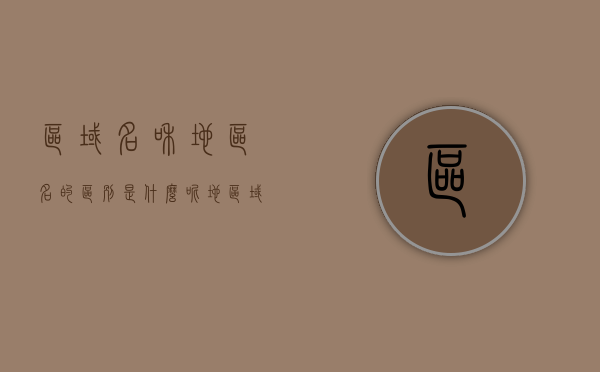 区域名和地区名的区别是什么呢（地区域名有哪些），区域名和地区名的差异解析，定义、特点与地区域名一览