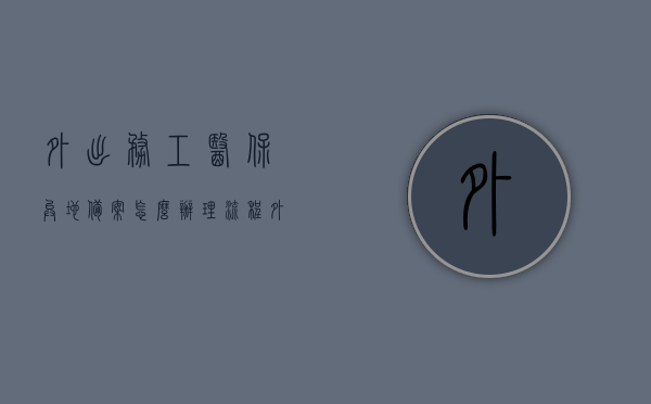 外出务工医保异地备案怎么办理流程（外出务工人员异地就医结算政策），外出务工医保异地备案办理流程详解，就医结算政策指南，外出务工医保异地备案办理流程详解及就医结算政策指南，外出务工医保异地备案办理流程与就医结算政策指南全解析，外出务工医保异地备案办理流程与结算政策指南全解析，外出务工医保异地备案办理流程详解及结算政策指南全解析