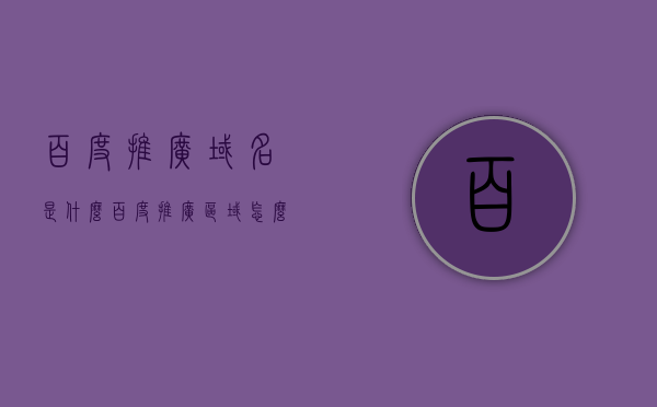 百度推广域名是什么（百度推广区域怎么选），百度推广，域名解析与区域选择攻略，百度推广，域名解析与区域选择指南，百度推广域名解析与区域选择攻略，解析流程与选择指南，百度推广域名解析与区域选择详解，攻略与指南，百度推广域名解析与区域选择详解，攻略、指南全解析