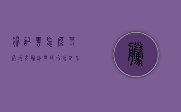 腾讯云怎么更换域名（腾讯云域名资料怎么修改），腾讯云域名更换教程，如何修改域名资料及更换域名流程