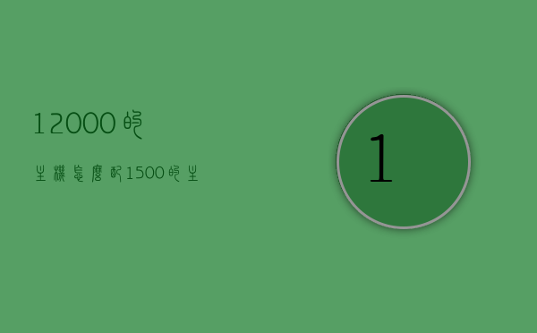 12000的主机怎么配（1500的主机怎么配），如何配置12000元及1500元价位的主机？，如何配置12000元及1500元价位的主机？详细配置方案解析 第1张