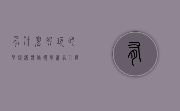 有什么好玩的主机游戏值得推荐（有什么比较好玩的主机游戏），值得推荐的主机游戏精选榜单（不容错过的游戏盛宴），精选主机游戏推荐，不容错过的游戏盛宴，精选主机游戏推荐，不容错过的游戏盛宴，热门主机游戏一览！，热门主机游戏推荐精选榜单，不容错过的游戏盛宴，精选主机游戏一览！，精选主机游戏推荐，不容错过的游戏盛宴，热门主机游戏一览！