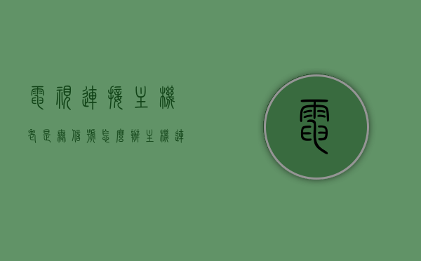 电视连接主机老是无信号怎么办（主机连接电视显示无信号怎么回事），解决电视连接主机无信号问题，主机连接电视显示无信号的解决方法，解决电视连接主机无信号问题，方法与原因解析，电视连接主机无信号问题解析，解决方法与原因探究，解决电视连接主机无信号问题，方法与原因解析全攻略 第1张