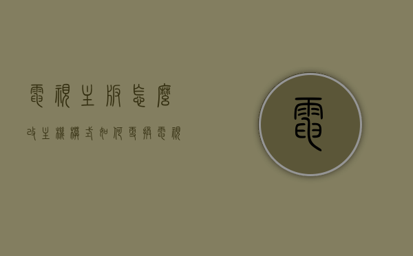 电视主板怎么改主机模式（如何更换电视机主板视频教程），电视主板改主机模式教程，详细步骤与视频指南，电视主板改主机模式教程，详细步骤与视频指南