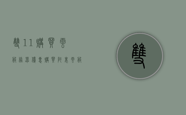 双11购买云服务器优惠（购买阿里云服务器），双11阿里云服务器优惠大促，抢购云服务器特惠活动！