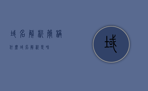 域名解析简称什么（域名解析是啥），域名解析的简称与解析概念解析，域名解析的简称及解析概念深度解析