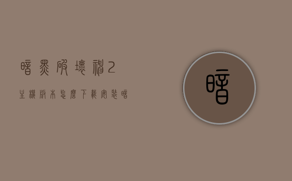 暗黑破坏神2主机版本怎么下载安装（暗黑破坏神2电脑如何下载），暗黑破坏神2主机与电脑版下载安装指南