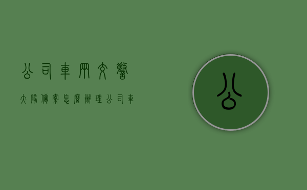 公司车辆交警大队备案怎么办理（公司车辆交管12123怎么备案），公司车辆备案流程解析，交警大队及交管12123备案攻略，公司车辆备案流程详解，交警大队及交管12123备案攻略解析！，公司车辆备案流程详解，交警大队及交管12123备案攻略全解析，公司车辆备案流程详解，交警大队及交管12123备案攻略全解析，公司车辆备案流程详解，交警大队及交管12123备案攻略全知道，公司车辆备案流程详解，交警大队及交管12123备案攻略全知道，从申请到审核一步到位解析