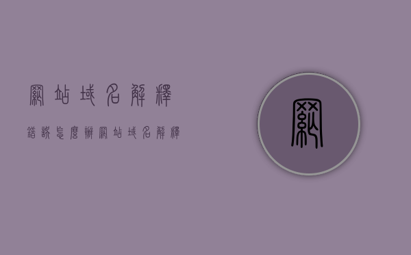 网站域名解释错误怎么办（网站域名解释错误怎么办理），网站域名解释错误解决方案及办理流程，网站域名解析错误解决方案与办理流程，网站域名解析错误解决方案及办理流程全攻略，从解释错误到成功解析的步骤与技巧 第1张