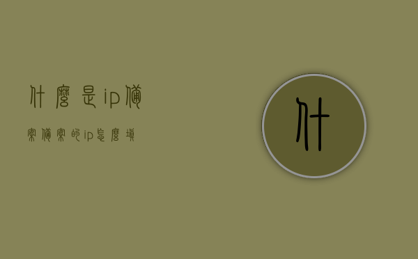 什么是ip备案（备案的ip怎么填），IP备案详解，如何填写备案IP？，IP备案详解，如何理解与填写备案IP？，IP备案详解，如何理解与填写备案IP？，IP备案详解，如何理解与正确填写备案IP？，IP备案详解，如何理解与正确填写备案IP？