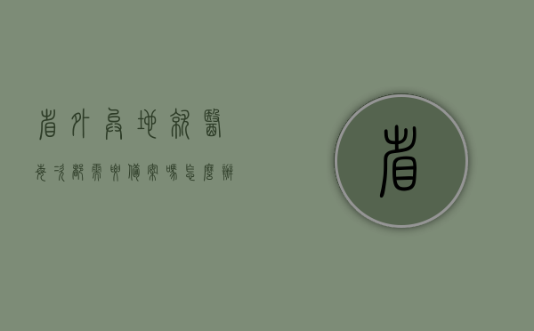 省外异地就医每次都需要备案吗怎么办（省外异地就医每次都需要备案吗怎么办理），省外异地就医备案流程及注意事项，是否需要每次备案？办理指南！，省外异地就医备案流程详解，是否需要每次备案？办理指南与注意事项，省外异地就医备案流程详解，是否需要每次备案？办理指南与注意事项全解析