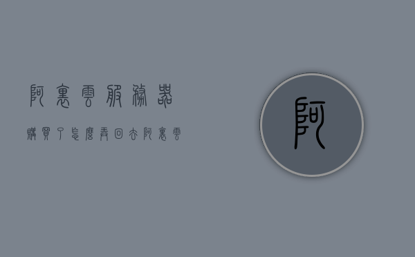 阿里云服务器购买了怎么弄回去（阿里云服务器买了之后怎么用），阿里云服务器购买后的使用指南，如何设置与管理你的阿里云服务器？