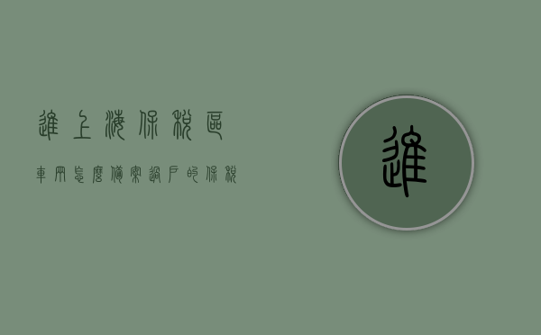 进上海保税区车辆怎么备案过户的（保税区买的车怎样上牌），上海保税区车辆备案过户及上牌流程指南，上海保税区车辆备案过户及上牌指南，购车流程详解，上海保税区车辆备案过户及上牌指南，详细流程与购车步骤解析，上海保税区车辆备案过户及上牌流程详解，购车指南与步骤解析，上海保税区车辆备案过户及上牌流程详解，购车指南与步骤解析，上海保税区车辆备案过户及上牌流程详解，购车指南与步骤解析，上海保税区车辆备案过户及上牌流程详解，购车指南与步骤解析