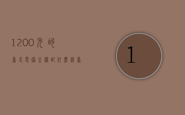 1200元的台式电脑主机配什么线（台式电脑主机1000左右），预算千元左右的台式电脑主机，该如何配置适合的连接线？，千元预算台式电脑主机配置，如何选择适合连接线？，千元预算台式电脑主机配置，如何选择适合连接线？，千元预算台式电脑主机配置，如何选择适合连接线？详细解析及建议