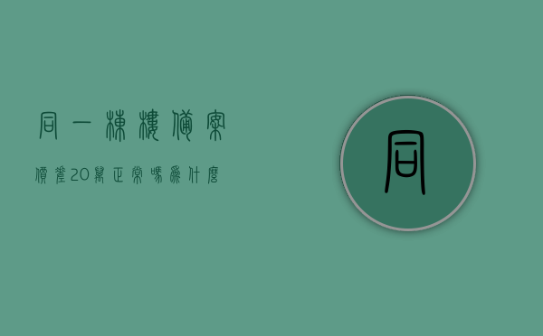 同一栋楼备案价差20万正常吗为什么（同一栋楼备案价差20万正常吗为什么呢），同一栋楼备案价差达20万，正常吗？原因解析