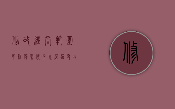 修改经营范围章程备案类型怎么选（更改经营范围里章程修正案），如何选择修改经营范围章程备案类型，指南与解析，修改经营范围章程备案类型指南与解析，修改经营范围章程备案类型指南详解，如何选择与解析修改手册 第1张
