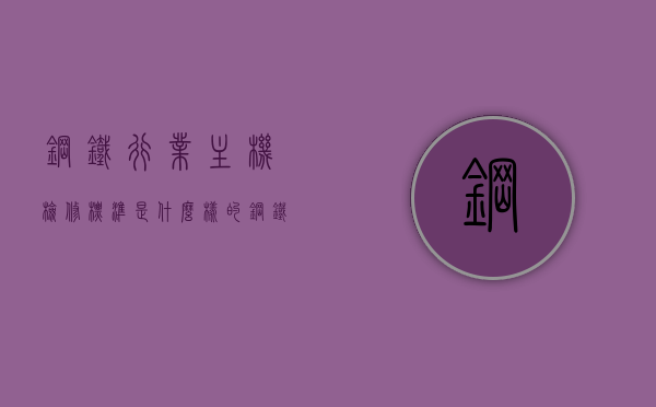 钢铁行业主机检修标准是什么样的（钢铁厂机修工是干嘛的），钢铁行业主机检修标准详解及钢铁厂机修工职责解析，钢铁行业主机检修标准及机修工职责详解，钢铁厂主机检修与机修工角色解析，钢铁行业主机检修标准与机修工职责详解，钢铁厂主机检修标准及其执行者职责解析