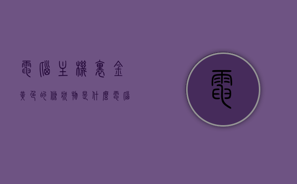 电脑主机里金黄色的条状物是什么（电脑主机里面闪黄色的灯），电脑主机内金黄色条状物的秘密，闪烁黄灯揭示真相，电脑主机内金黄色条状物的秘密，闪烁黄灯揭示主机内部真相，揭秘电脑主机内金黄色条状物的秘密，闪烁黄灯揭示硬件状态与真相解析，揭秘电脑主机内金黄色条状物的秘密，闪烁黄灯揭示硬件状态真相解析