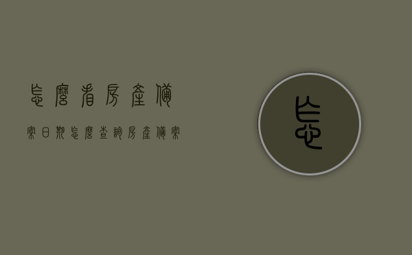 怎么看房产备案日期（怎么查询房产备案时间），如何查询房产备案日期及时间？，如何查询房产备案日期及时间详解？，如何查询房产备案日期及时间，详解查询流程，房产备案日期查询详解，如何快速查询房产备案时间及流程介绍
