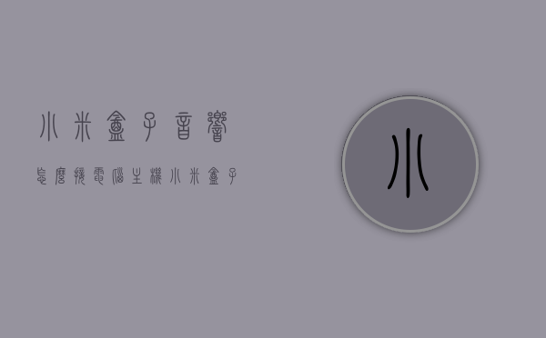 小米盒子音响怎么接电脑主机（小米盒子怎么接音响,两种方法介绍），小米盒子音响连接电脑主机的方法（两种简单介绍），小米盒子音响连接电脑主机的两种方法详解，小米盒子音响连接电脑主机的两种方法详解，步骤与指南，小米盒子音响连接电脑主机的步骤详解与指南（两种方法介绍），小米盒子音响连接电脑主机的步骤详解与指南（两种方法介绍），小米盒子音响连接电脑主机的步骤详解与指南（两种方法介绍）