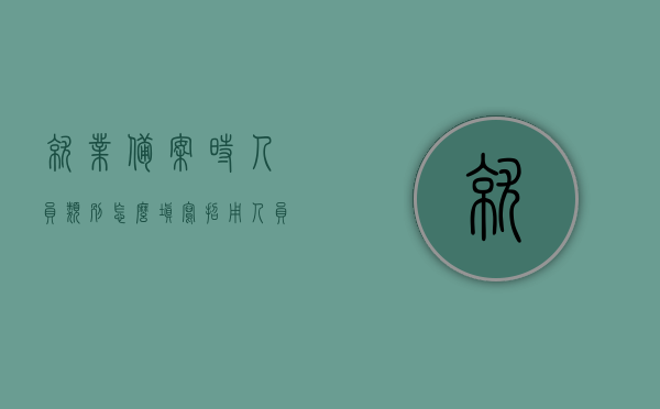 就业备案时人员类别怎么填写（招用人员就业备案），就业备案人员类别填写指南，招用人员就业备案篇